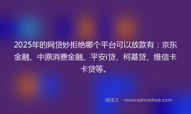 2025年的网贷妙拒绝哪个平台可以放款有：京东金融、中原消费金融、平安i贷、柯基贷、维信卡卡贷等。