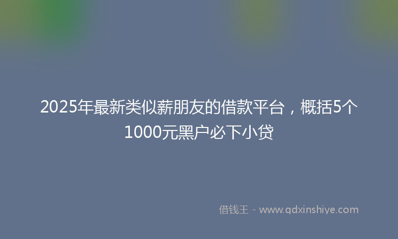 2025年最新类似薪朋友的借款平台，概括5个1000元黑户必下小贷