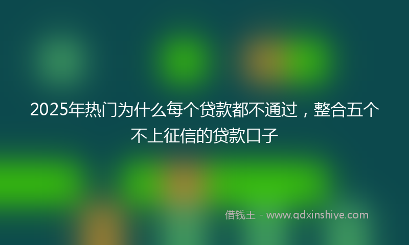 2025年热门为什么每个贷款都不通过，整合五个不上征信的贷款口子