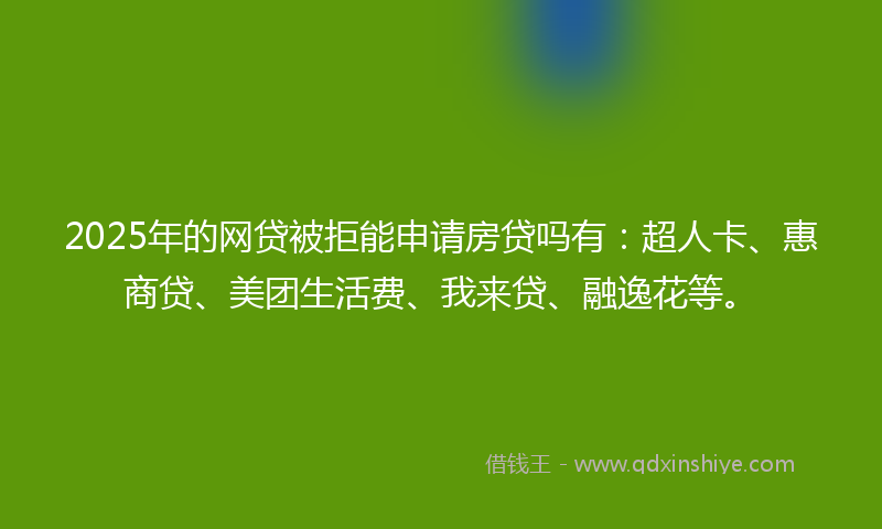 2025年的网贷被拒能申请房贷吗有：超人卡、惠商贷、美团生活费、我来贷、融逸花等。