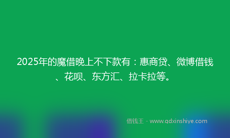 2025年的魔借晚上不下款有：惠商贷、微博借钱、花呗、东方汇、拉卡拉等。