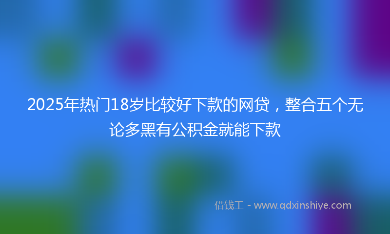 2025年热门18岁比较好下款的网贷，整合五个无论多黑有公积金就能下款