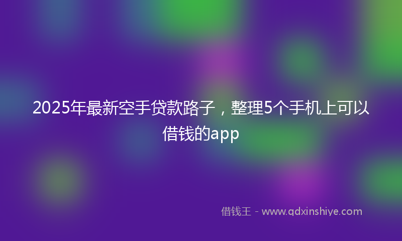 2025年最新空手贷款路子，整理5个手机上可以借钱的app