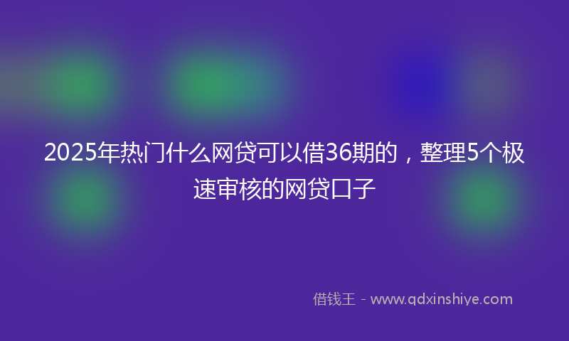 2025年热门什么网贷可以借36期的，整理5个极速审核的网贷口子