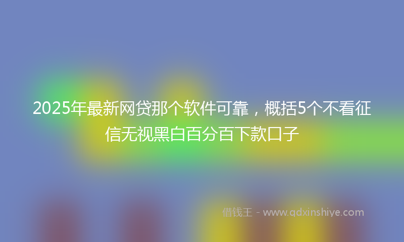 2025年最新网贷那个软件可靠，概括5个不看征信无视黑白百分百下款口子