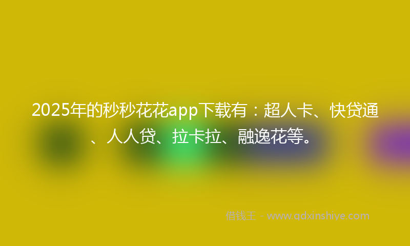 2025年的秒秒花花app下载有：超人卡、快贷通、人人贷、拉卡拉、融逸花等。