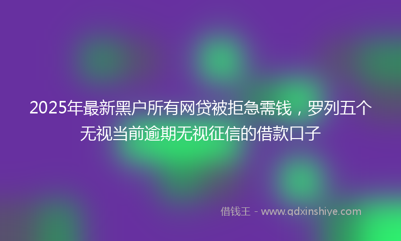2025年最新黑户所有网贷被拒急需钱，罗列五个无视当前逾期无视征信的借款口子