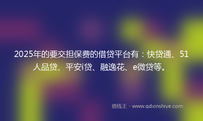 2025年的要交担保费的借贷平台有：快贷通、51人品贷、平安i贷、融逸花、e微贷等。
