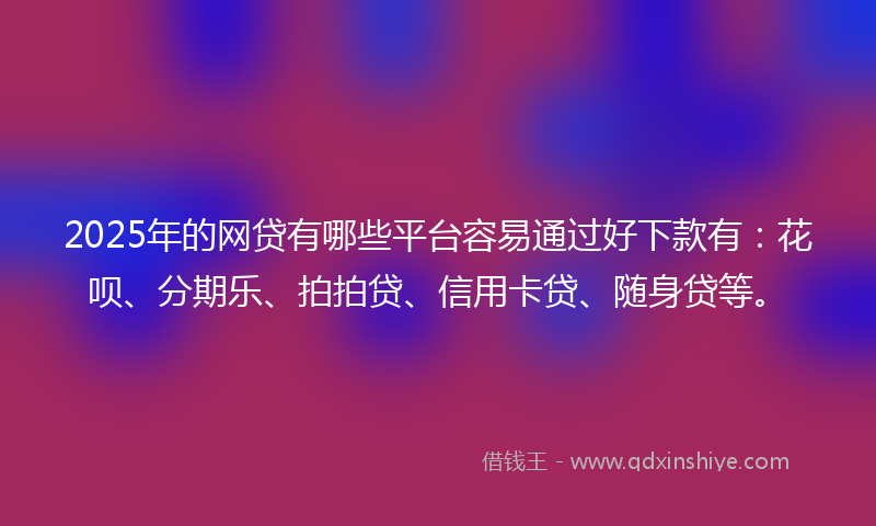 2025年的网贷有哪些平台容易通过好下款有：花呗、分期乐、拍拍贷、信用卡贷、随身贷等。