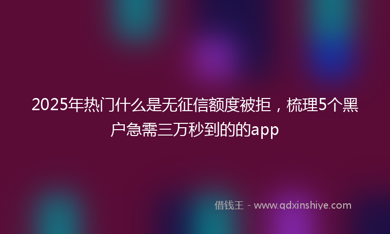 2025年热门什么是无征信额度被拒，梳理5个黑户急需三万秒到的的app