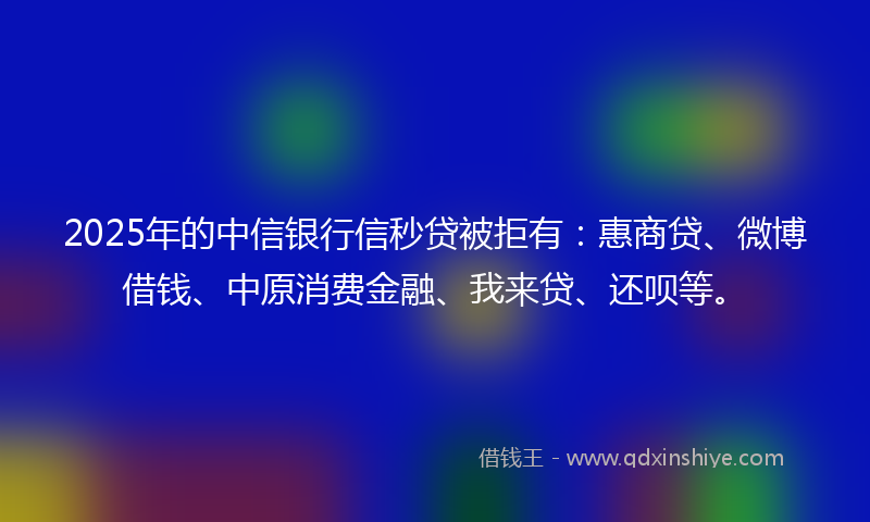 2025年的中信银行信秒贷被拒有：惠商贷、微博借钱、中原消费金融、我来贷、还呗等。