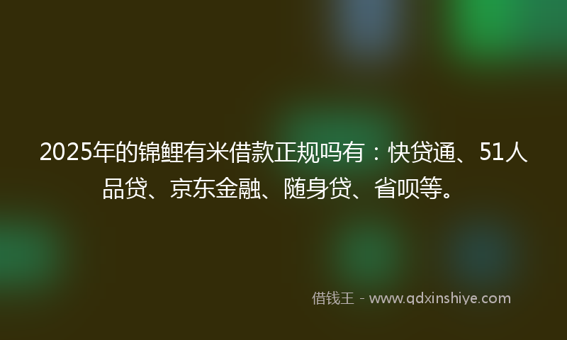 2025年的锦鲤有米借款正规吗有:快贷通、51人品贷、京东金融、随身贷、省呗等。