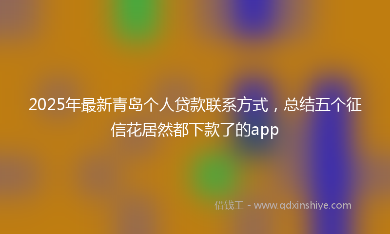 2025年最新青岛个人贷款联系方式，总结五个征信花居然都下款了的app