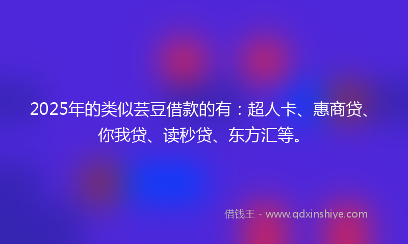 2025年的类似芸豆借款的有：超人卡、惠商贷、你我贷、读秒贷、东方汇等。
