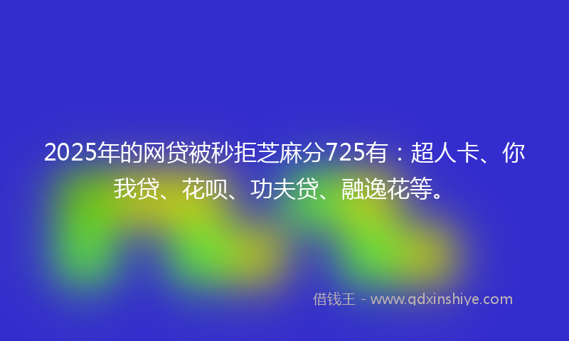2025年的网贷被秒拒芝麻分725有：超人卡、你我贷、花呗、功夫贷、融逸花等。