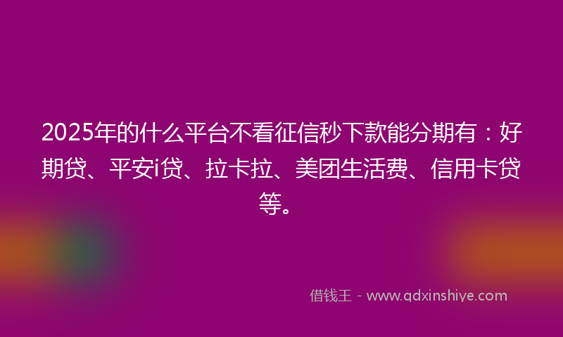 2025年的什么平台不看征信秒下款能分期有：好期贷、平安i贷、拉卡拉、美团生活费、信用卡贷等。