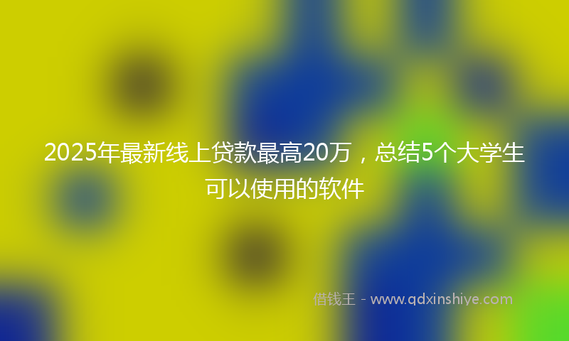 2025年最新线上贷款最高20万，总结5个大学生可以使用的软件