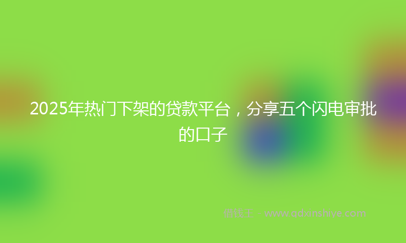 2025年热门下架的贷款平台，分享五个闪电审批的口子