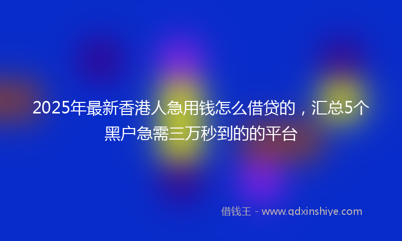 2025年最新香港人急用钱怎么借贷的，汇总5个黑户急需三万秒到的的平台