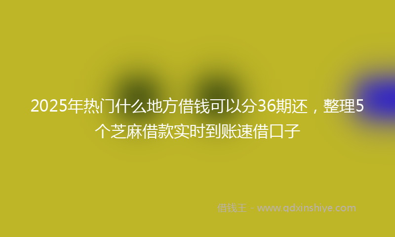 2025年热门什么地方借钱可以分36期还，整理5个芝麻借款实时到账速借口子