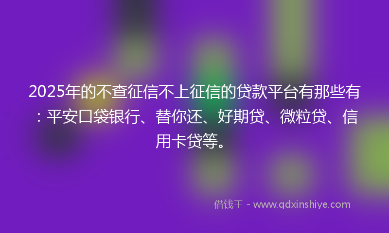 2025年的不查征信不上征信的贷款平台有那些有：平安口袋银行、替你还、好期贷、微粒贷、信用卡贷等。