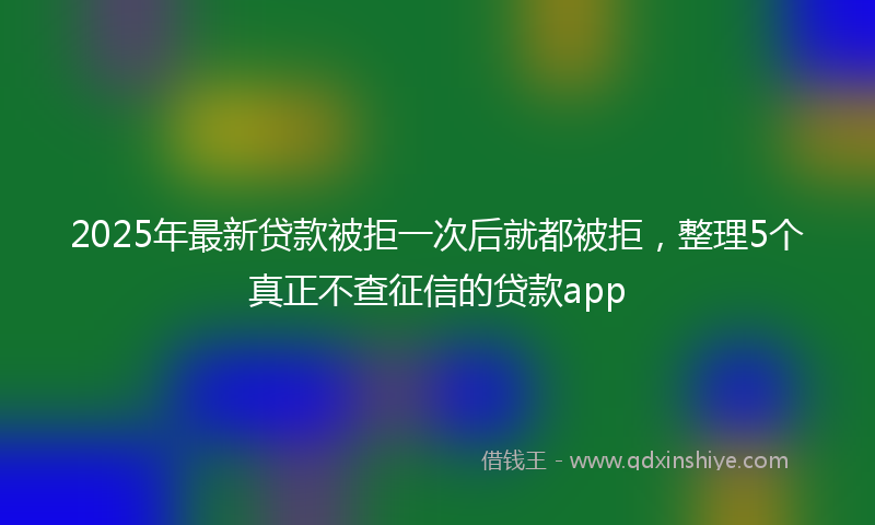 2025年最新贷款被拒一次后就都被拒，整理5个真正不查征信的贷款app
