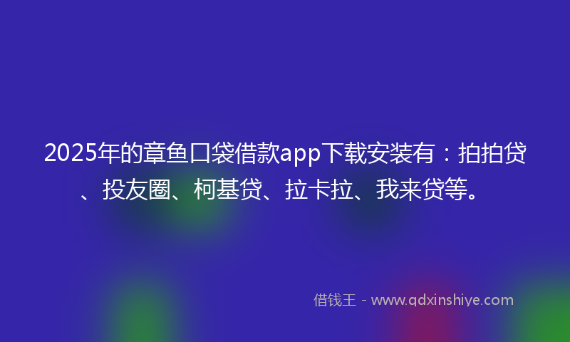 2025年的章鱼口袋借款app下载安装有：拍拍贷、投友圈、柯基贷、拉卡拉、我来贷等。