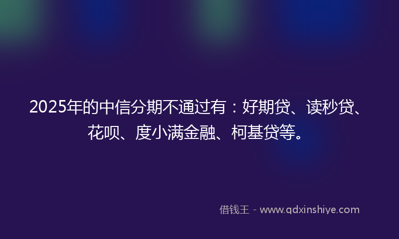 2025年的中信分期不通过有：好期贷、读秒贷、花呗、度小满金融、柯基贷等。