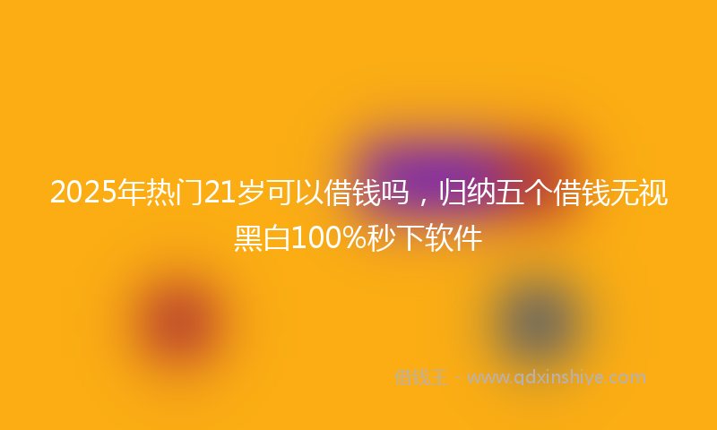 2025年热门21岁可以借钱吗，归纳五个借钱无视黑白100%秒下软件