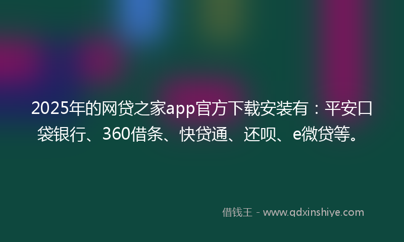2025年的网贷之家app官方下载安装有：平安口袋银行、360借条、快贷通、还呗、e微贷等。