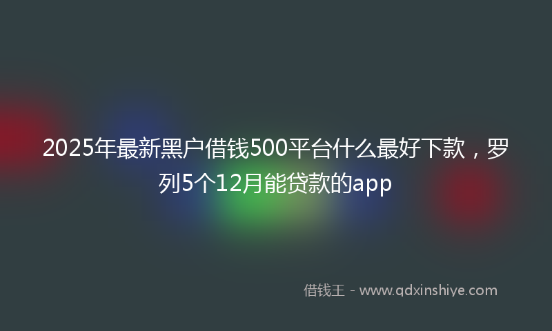 2025年最新黑户借钱500平台什么最好下款，罗列5个12月能贷款的app