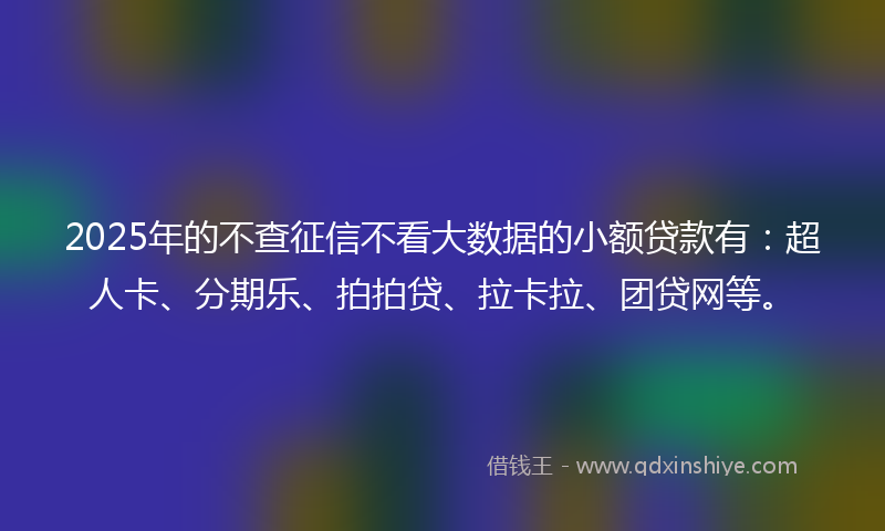 2025年的不查征信不看大数据的小额贷款有：超人卡、分期乐、拍拍贷、拉卡拉、团贷网等。