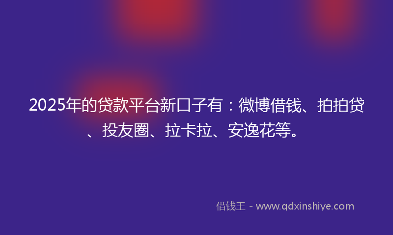 2025年的贷款平台新口子有：微博借钱、拍拍贷、投友圈、拉卡拉、安逸花等。