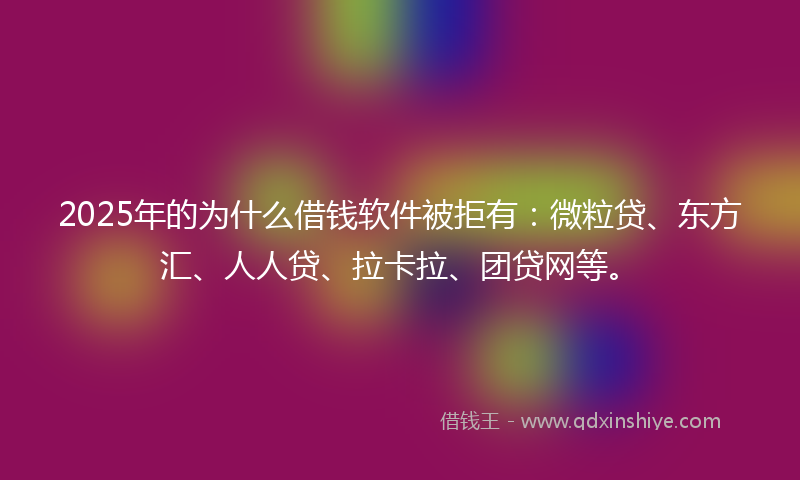 2025年的为什么借钱软件被拒有：微粒贷、东方汇、人人贷、拉卡拉、团贷网等。
