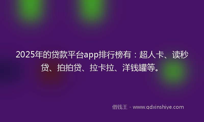 2025年的贷款平台app排行榜有：超人卡、读秒贷、拍拍贷、拉卡拉、洋钱罐等。