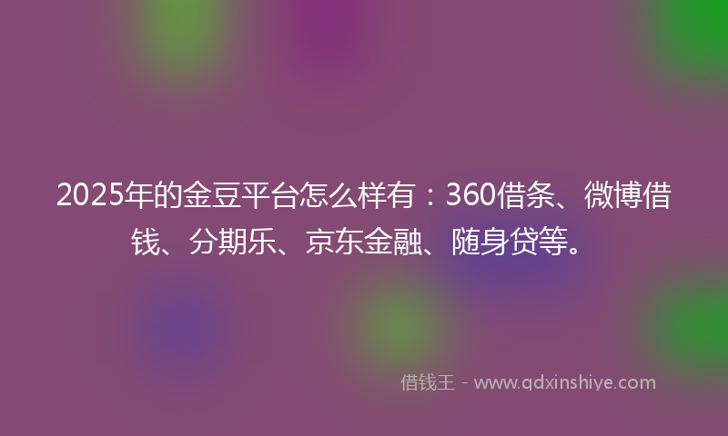 2025年的金豆平台怎么样有：360借条、微博借钱、分期乐、京东金融、随身贷等。