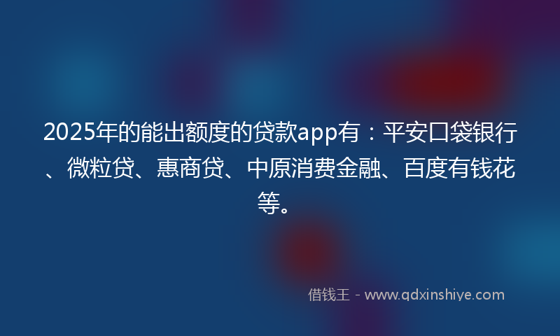2025年的能出额度的贷款app有：平安口袋银行、微粒贷、惠商贷、中原消费金融、百度有钱花等。