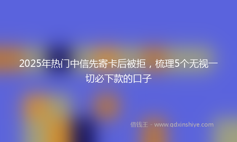 2025年热门中信先寄卡后被拒，梳理5个无视一切必下款的口子