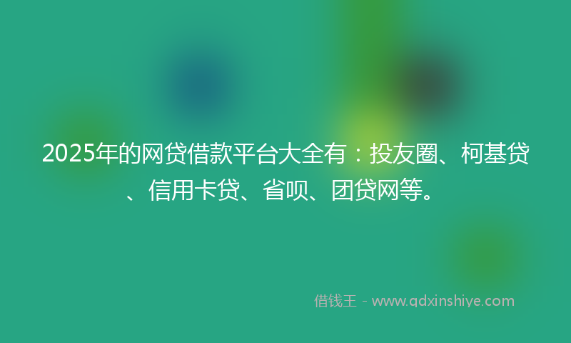 2025年的网贷借款平台大全有：投友圈、柯基贷、信用卡贷、省呗、团贷网等。
