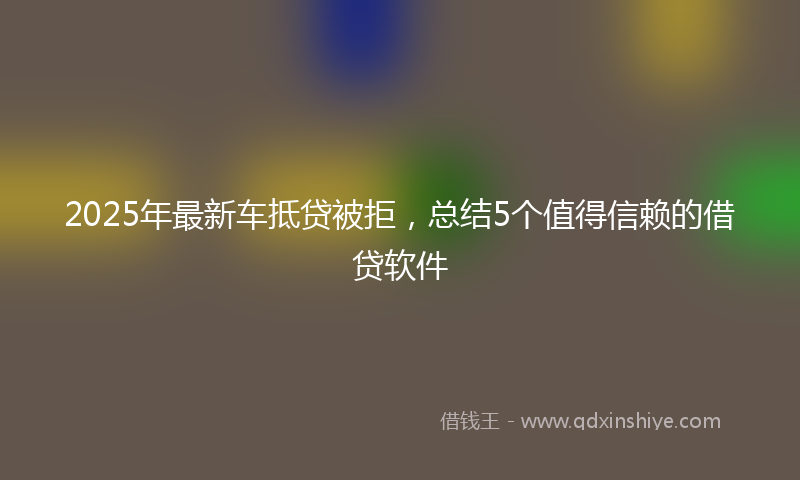 2025年最新车抵贷被拒，总结5个值得信赖的借贷软件