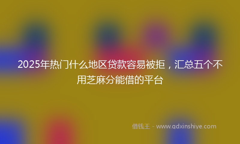 2025年热门什么地区贷款容易被拒，汇总五个不用芝麻分能借的平台