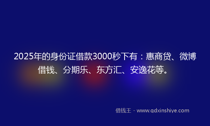 2025年的身份证借款3000秒下有：惠商贷、微博借钱、分期乐、东方汇、安逸花等。