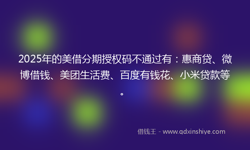 2025年的美借分期授权码不通过有：惠商贷、微博借钱、美团生活费、百度有钱花、小米贷款等。