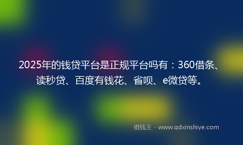 2025年的钱贷平台是正规平台吗有：360借条、读秒贷、百度有钱花、省呗、e微贷等。