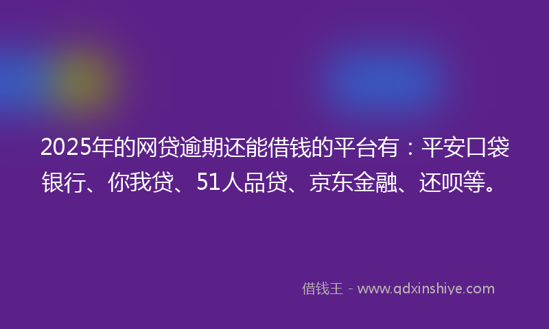 2025年的网贷逾期还能借钱的平台有：平安口袋银行、你我贷、51人品贷、京东金融、还呗等。