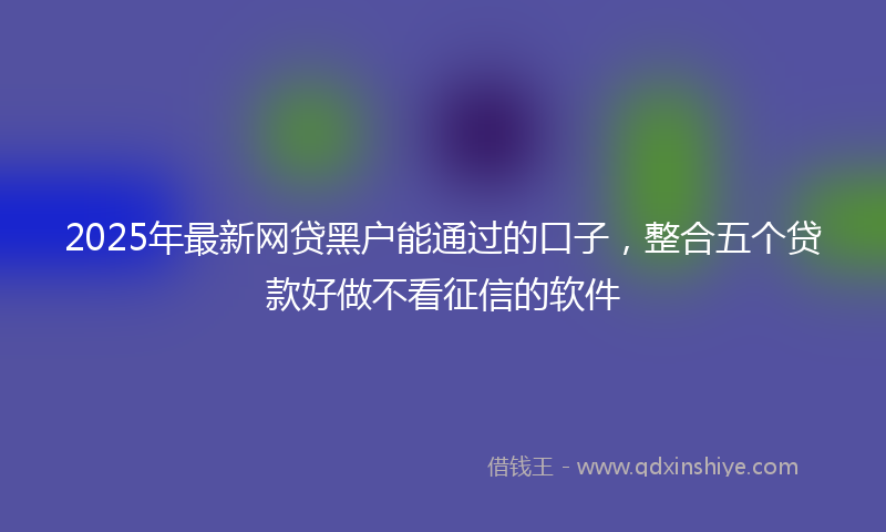 2025年最新网贷黑户能通过的口子，整合五个贷款好做不看征信的软件