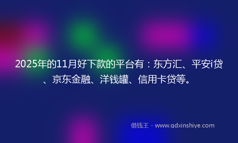 2025年的11月好下款的平台有：东方汇、平安i贷、京东金融、洋钱罐、信用卡贷等。