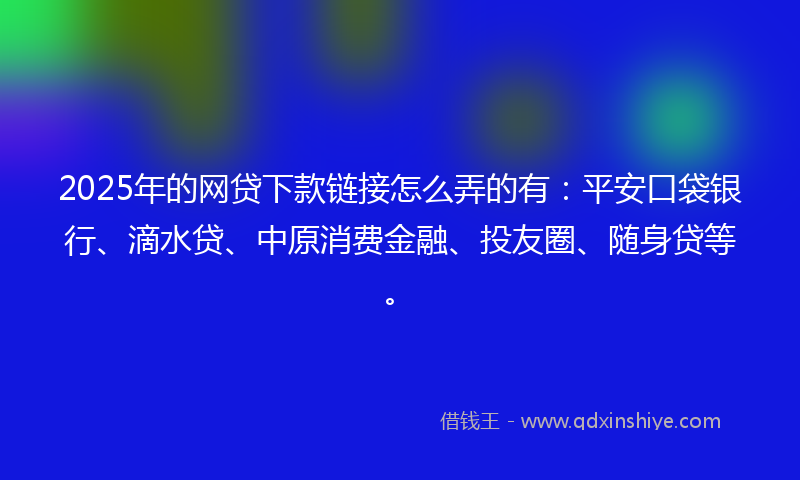 2025年的网贷下款链接怎么弄的有：平安口袋银行、滴水贷、中原消费金融、投友圈、随身贷等。