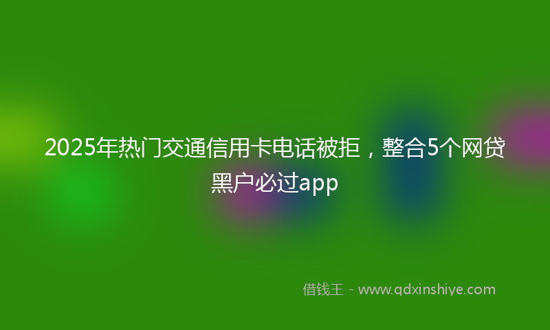 2025年热门交通信用卡电话被拒，整合5个网贷黑户必过app