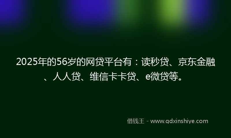 2025年的56岁的网贷平台有：读秒贷、京东金融、人人贷、维信卡卡贷、e微贷等。